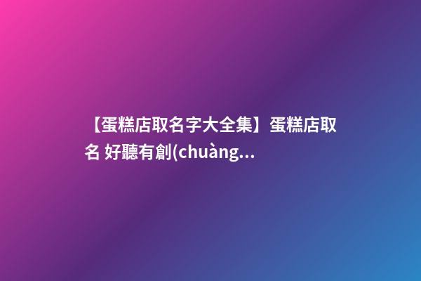 【蛋糕店取名字大全集】蛋糕店取名 好聽有創(chuàng)意的蛋糕店名字大全